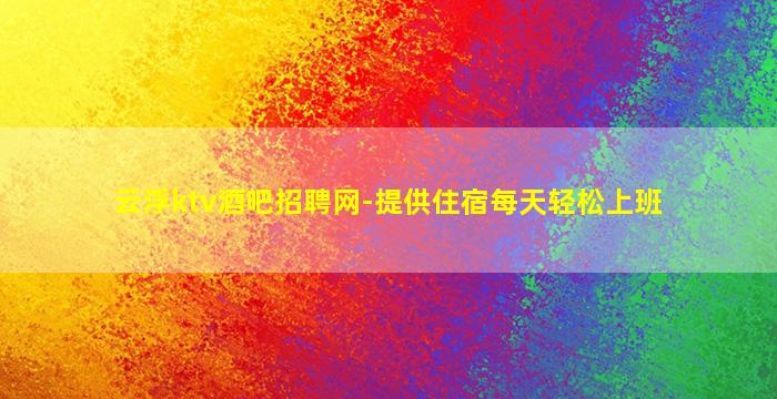 云浮ktv酒吧招聘网-提供住宿每天轻松上班