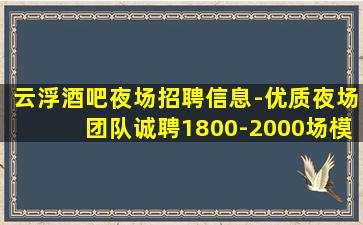 云浮酒吧夜场招聘信息-优质夜场团队诚聘1800-2000场模