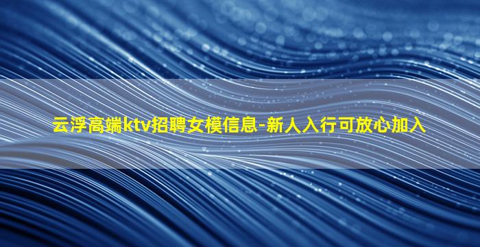 云浮高端ktv招聘女模信息-新人入行可放心加入