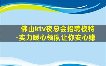 佛山ktv夜总会招聘模特-实力暖心领队让你安心赚