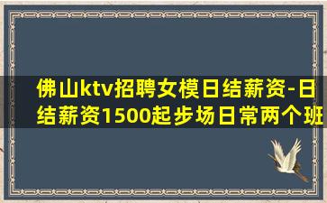 佛山ktv招聘女模日结薪资-日结薪资1500起步场日常两个班