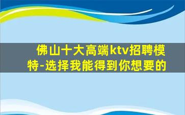 佛山十大高端ktv招聘模特-选择我能得到你想要的