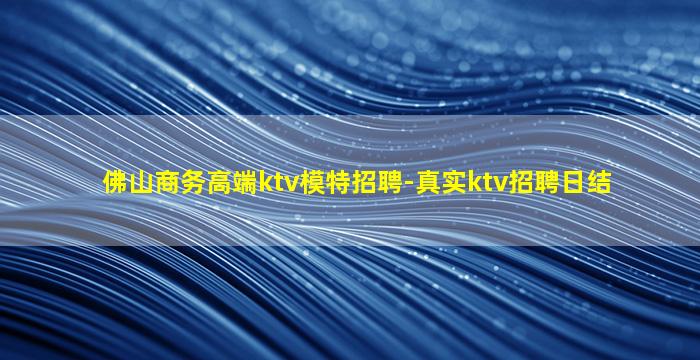 佛山商务高端ktv模特招聘-真实ktv招聘日结