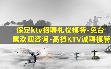 保定ktv招聘礼仪模特-免台票欢迎咨询-高档KTV诚聘模特