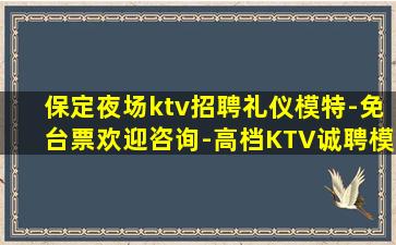 保定夜场ktv招聘礼仪模特-免台票欢迎咨询-高档KTV诚聘模