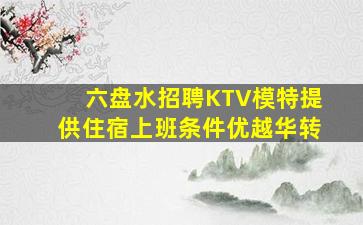 六盘水招聘KTV模特提供住宿上班条件优越华转