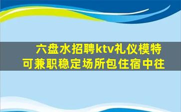 六盘水招聘ktv礼仪模特可兼职稳定场所包住宿中往