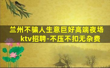 兰州不骗人生意巨好高端夜场ktv招聘-不压不扣无杂费