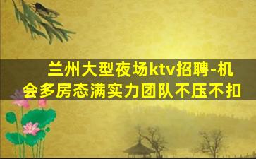 兰州大型夜场ktv招聘-机会多房态满实力团队不压不扣