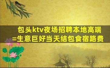 包头ktv夜场招聘本地高端=生意巨好当天结包食宿路费