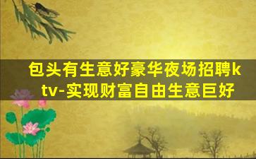 包头有生意好豪华夜场招聘ktv-实现财富自由生意巨好