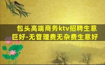 包头高端商务ktv招聘生意巨好-无管理费无杂费生意好