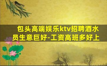 包头高端娱乐ktv招聘酒水员生意巨好-工资高班多好上