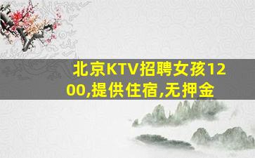 北京KTV招聘女孩1200,提供住宿,无押金