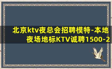 北京ktv夜总会招聘模特-本地夜场地标KTV诚聘1500-2