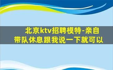 北京ktv招聘模特-亲自带队休息跟我说一下就可以