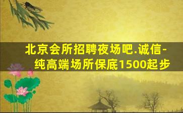 北京会所招聘夜场吧.诚信-纯高端场所保底1500起步