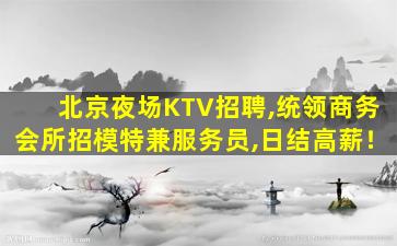 北京夜场KTV招聘,统领商务会所招模特兼服务员,日结高薪！