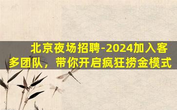 北京夜场招聘-2024加入客多团队，带你开启疯狂捞金模式