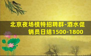 北京夜场模特招聘群-酒水促销员日结1500-1800