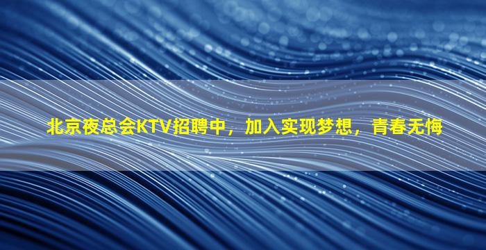 北京夜总会KTV招聘中，加入实现梦想，青春无悔