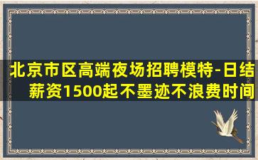 北京市区高端夜场招聘模特-日结薪资1500起不墨迹不浪费时间