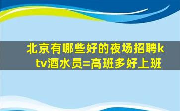 北京有哪些好的夜场招聘ktv酒水员=高班多好上班