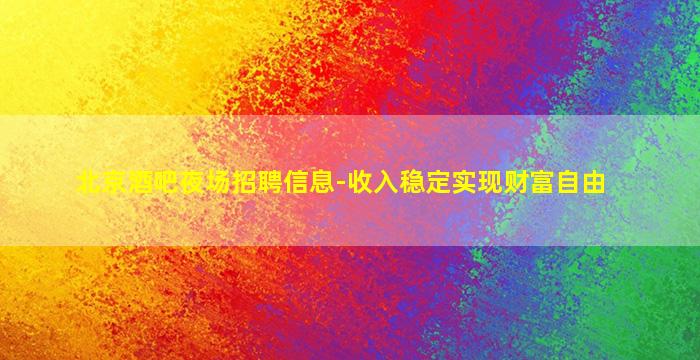 北京酒吧夜场招聘信息-收入稳定实现财富自由