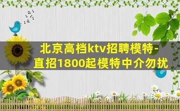 北京高档ktv招聘模特-直招1800起模特中介勿扰