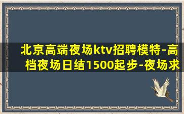 北京高端夜场ktv招聘模特-高档夜场日结1500起步-夜场求