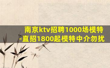 南京ktv招聘1000场模特-直招1800起模特中介勿扰