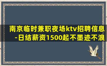 南京临时兼职夜场ktv招聘信息-日结薪资1500起不墨迹不浪