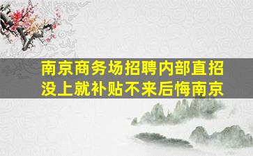 南京商务场招聘内部直招没上就补贴不来后悔南京