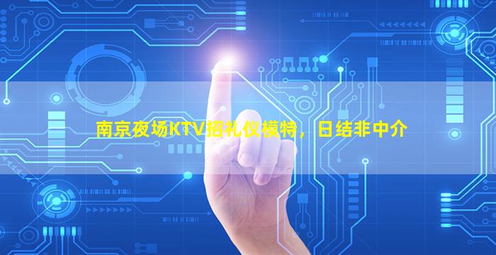 南京夜场KTV招礼仪模特，日结非中介