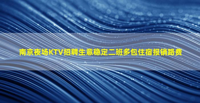 南京夜场KTV招聘生意稳定二班多包住宿报销路费