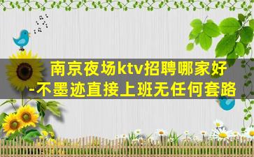 南京夜场ktv招聘哪家好-不墨迹直接上班无任何套路