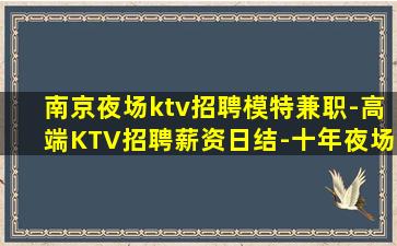 南京夜场ktv招聘模特兼职-高端KTV招聘薪资日结-十年夜场