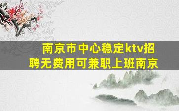 南京市中心稳定ktv招聘无费用可兼职上班南京