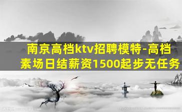 南京高档ktv招聘模特-高档素场日结薪资1500起步无任务