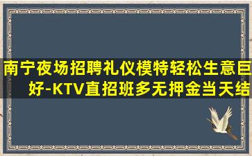 南宁夜场招聘礼仪模特轻松生意巨好-KTV直招班多无押金当天结