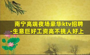 南宁高端夜场豪华ktv招聘-生意巨好工资高不挑人好上