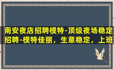 南安夜店招聘模特-顶级夜场稳定招聘-模特佳丽，生意稳定，上班