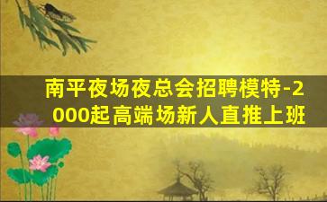 南平夜场夜总会招聘模特-2000起高端场新人直推上班