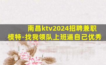 南昌ktv2024招聘兼职模特-找我领队上班逼自己优秀