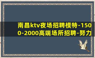 南昌ktv夜场招聘模特-1500-2000高端场所招聘-努力