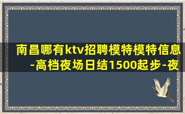 南昌哪有ktv招聘模特模特信息-高档夜场日结1500起步-夜