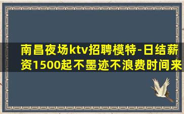 南昌夜场ktv招聘模特-日结薪资1500起不墨迹不浪费时间来