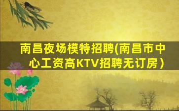 南昌夜场模特招聘(南昌市中心工资高KTV招聘无订房）