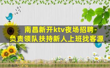 南昌新开ktv夜场招聘-负责领队扶持新人上班找客源