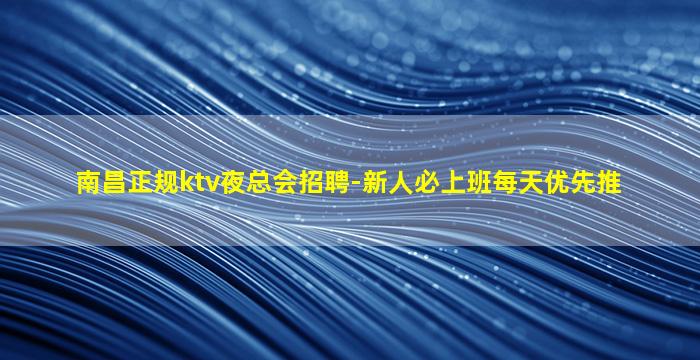 南昌正规ktv夜总会招聘-新人必上班每天优先推